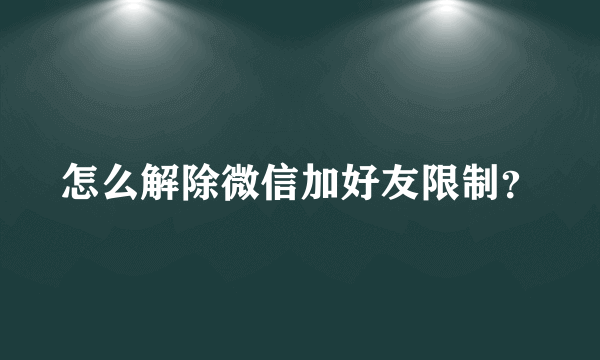 怎么解除微信加好友限制？