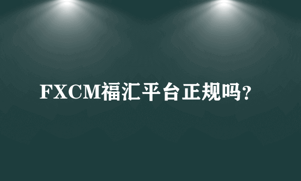 FXCM福汇平台正规吗？