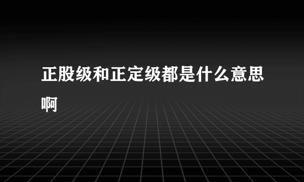 正股级和正定级都是什么意思啊