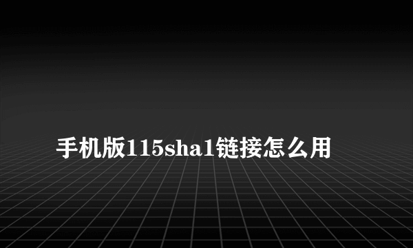 
手机版115sha1链接怎么用
