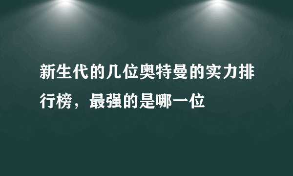 新生代的几位奥特曼的实力排行榜，最强的是哪一位