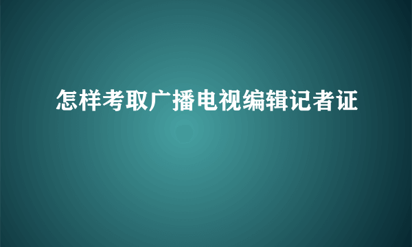 怎样考取广播电视编辑记者证