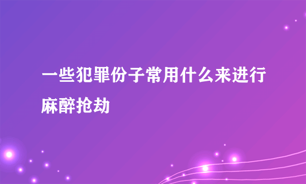 一些犯罪份子常用什么来进行麻醉抢劫