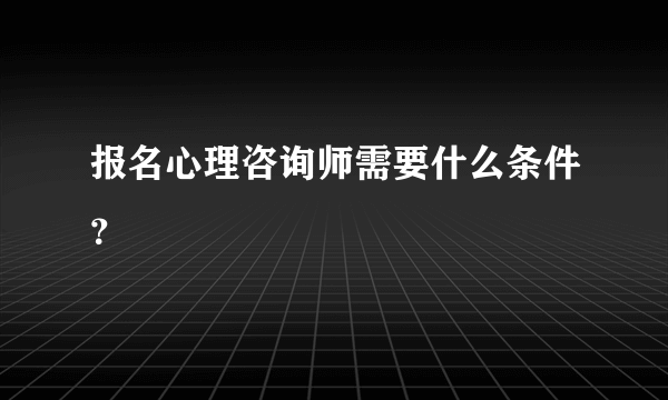 报名心理咨询师需要什么条件？