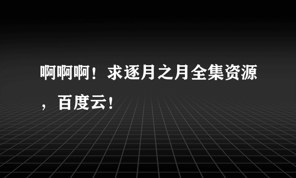 啊啊啊！求逐月之月全集资源，百度云！