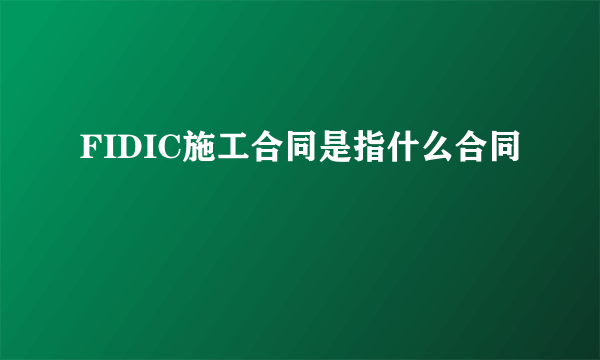 FIDIC施工合同是指什么合同