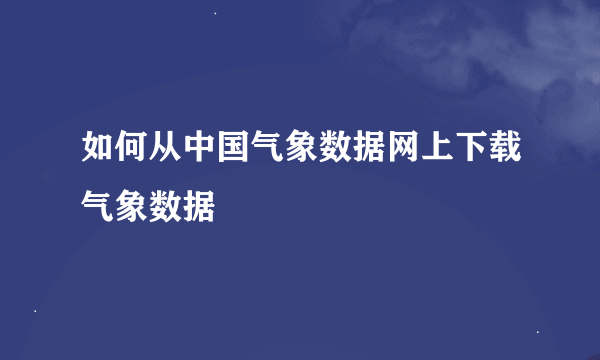 如何从中国气象数据网上下载气象数据