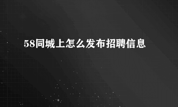 58同城上怎么发布招聘信息