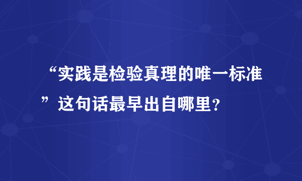 “实践是检验真理的唯一标准”这句话最早出自哪里？