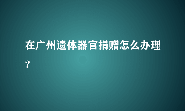 在广州遗体器官捐赠怎么办理？