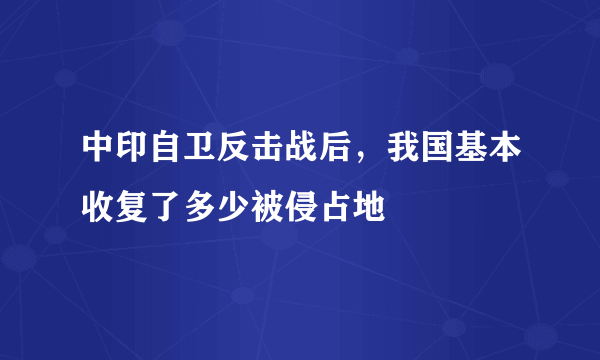 中印自卫反击战后，我国基本收复了多少被侵占地