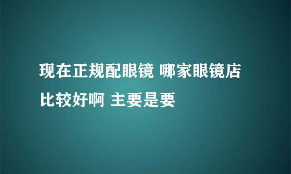 现在正规配眼镜 哪家眼镜店比较好啊 主要是要