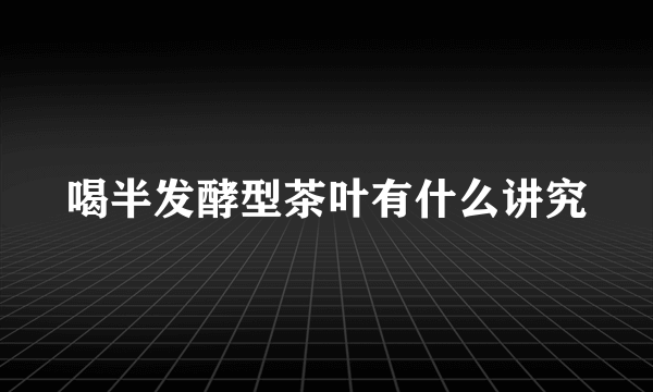 喝半发酵型茶叶有什么讲究