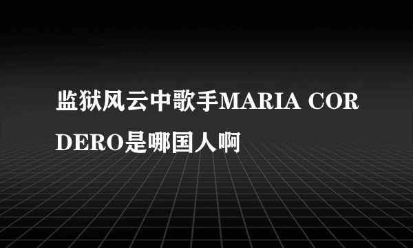 监狱风云中歌手MARIA CORDERO是哪国人啊