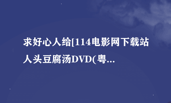 求好心人给[114电影网下载站人头豆腐汤DVD(粤语中字)种子下载，谢谢