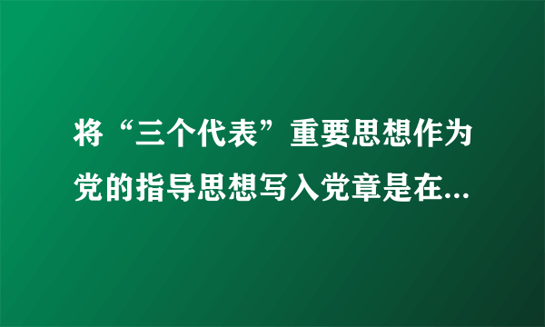 将“三个代表”重要思想作为党的指导思想写入党章是在什么时候