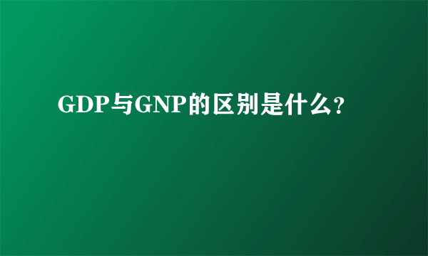 GDP与GNP的区别是什么？