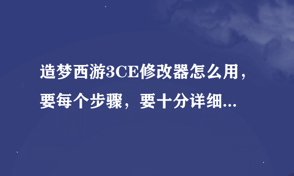 造梦西游3CE修改器怎么用，要每个步骤，要十分详细，要不我搞不懂