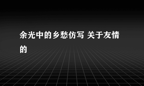 余光中的乡愁仿写 关于友情的