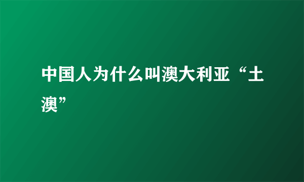 中国人为什么叫澳大利亚“土澳”