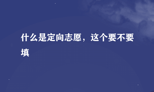 什么是定向志愿，这个要不要填