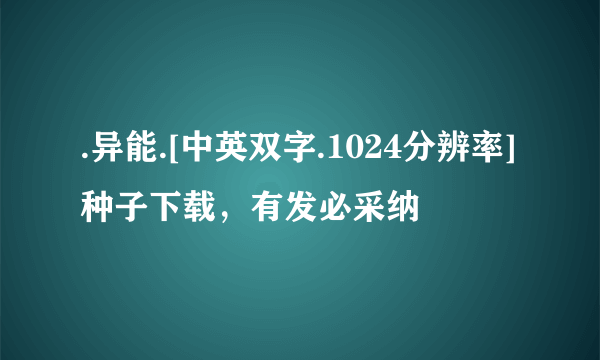 .异能.[中英双字.1024分辨率]种子下载，有发必采纳