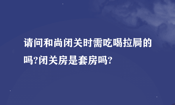 请问和尚闭关时需吃喝拉屙的吗?闭关房是套房吗?