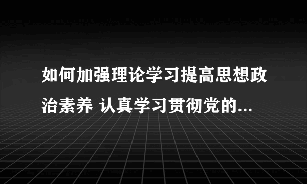 如何加强理论学习提高思想政治素养 认真学习贯彻党的十八大精神