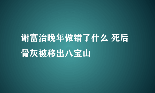 谢富治晚年做错了什么 死后骨灰被移出八宝山