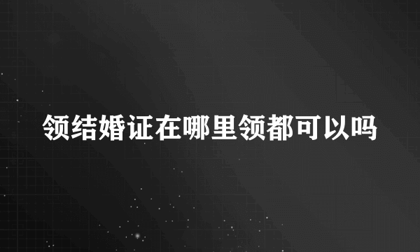 领结婚证在哪里领都可以吗