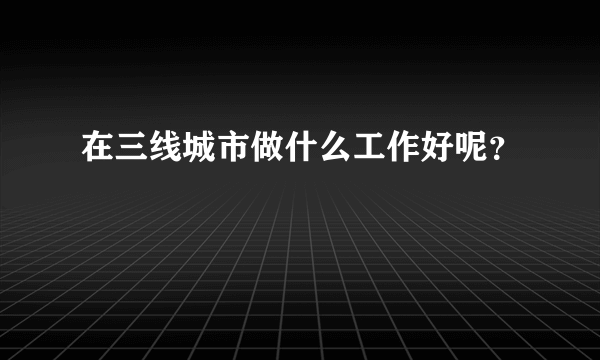 在三线城市做什么工作好呢？