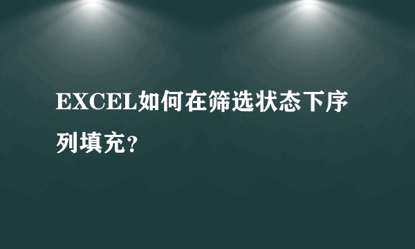 EXCEL如何在筛选状态下序列填充？