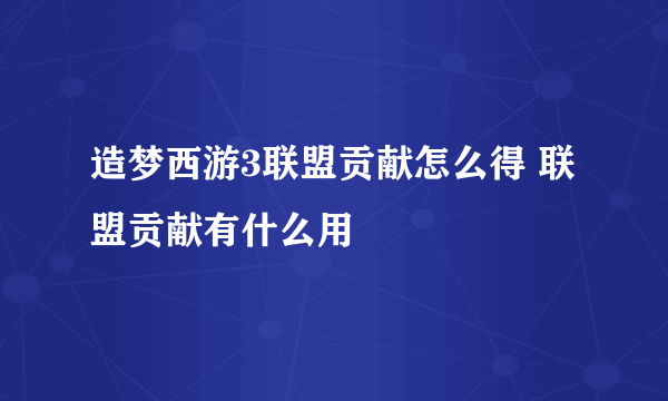 造梦西游3联盟贡献怎么得 联盟贡献有什么用