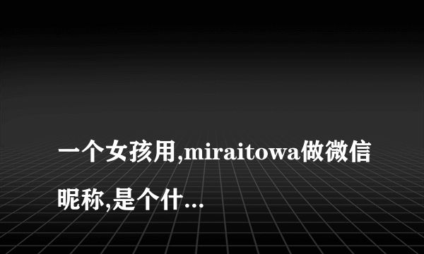 
一个女孩用,miraitowa做微信昵称,是个什么意思？
