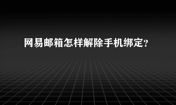 网易邮箱怎样解除手机绑定？