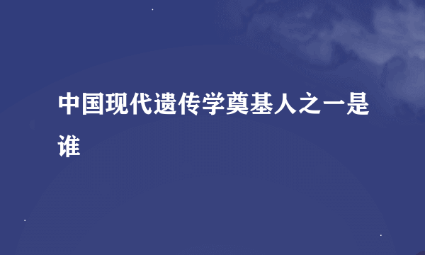 中国现代遗传学奠基人之一是谁