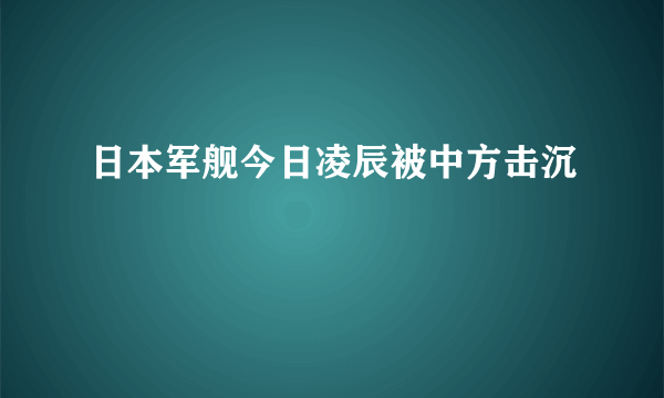 日本军舰今日凌辰被中方击沉