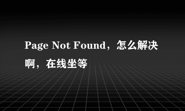 Page Not Found，怎么解决啊，在线坐等