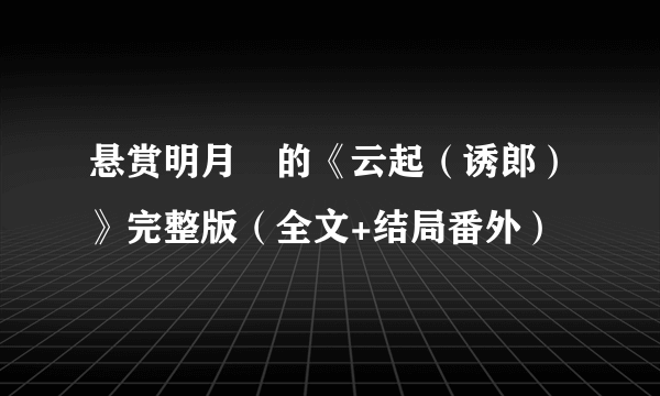 悬赏明月珰的《云起（诱郎）》完整版（全文+结局番外）