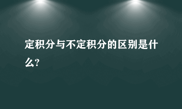 定积分与不定积分的区别是什么?