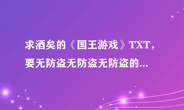 求酒矣的《国王游戏》TXT，要无防盗无防盗无防盗的！重要的事情说三遍