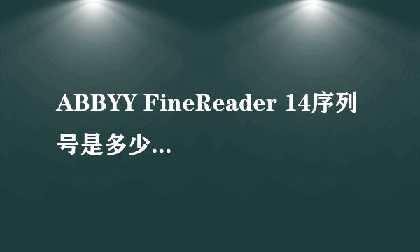 ABBYY FineReader 14序列号是多少啊？求解！