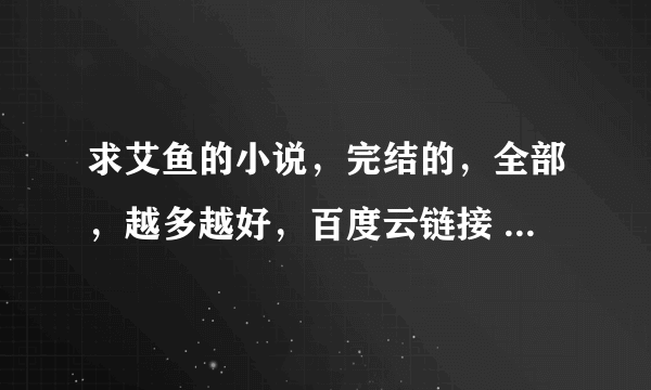 求艾鱼的小说，完结的，全部，越多越好，百度云链接 ，多谢多谢！有一篇叫《他是我的荣光》