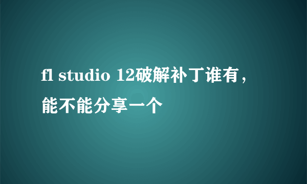 fl studio 12破解补丁谁有，能不能分享一个