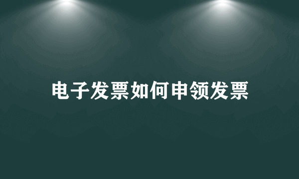 电子发票如何申领发票