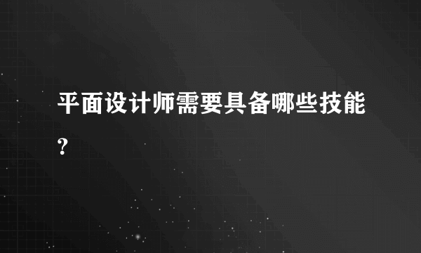 平面设计师需要具备哪些技能？