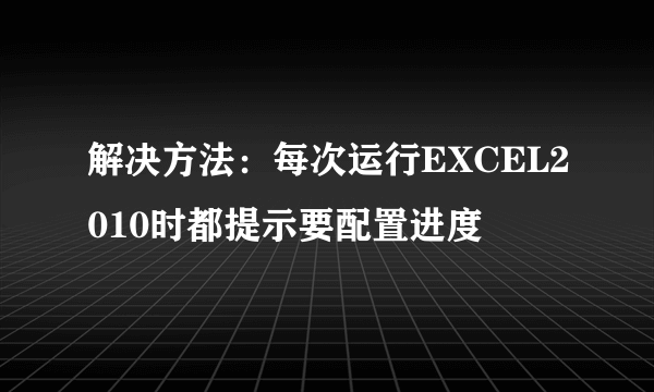 解决方法：每次运行EXCEL2010时都提示要配置进度