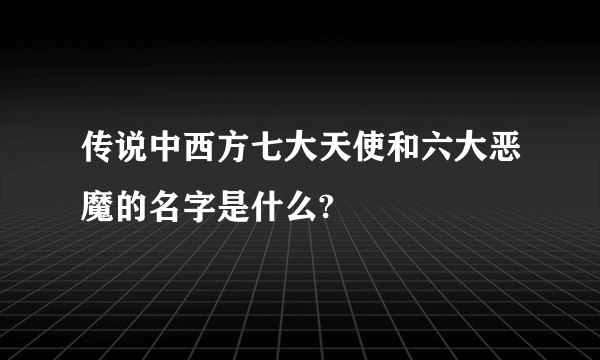 传说中西方七大天使和六大恶魔的名字是什么?