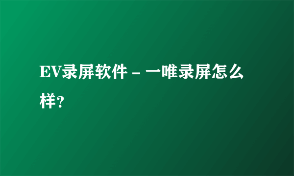 EV录屏软件－一唯录屏怎么样？