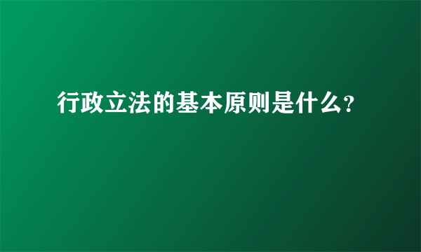 行政立法的基本原则是什么？